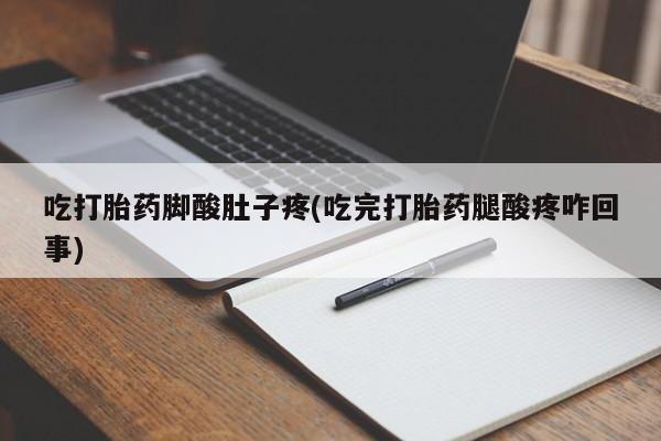 打胎药购买联系吃打胎药脚酸肚子疼(吃完打胎药腿酸疼咋回事)