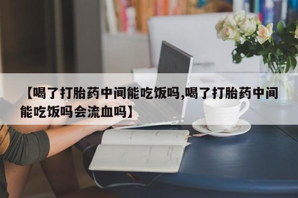 打胎药购买联系【喝了打胎药中间能吃饭吗,喝了打胎药中间能吃饭吗会流血吗】