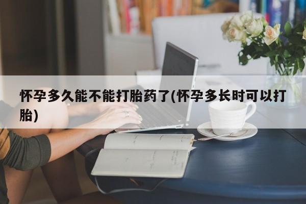打胎药购买联系怀孕多久能不能打胎药了(怀孕多长时可以打胎)