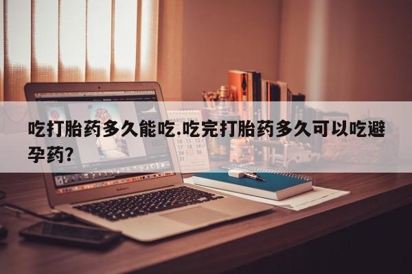 打胎药购买联系吃打胎药多久能吃.吃完打胎药多久可以吃避孕药？