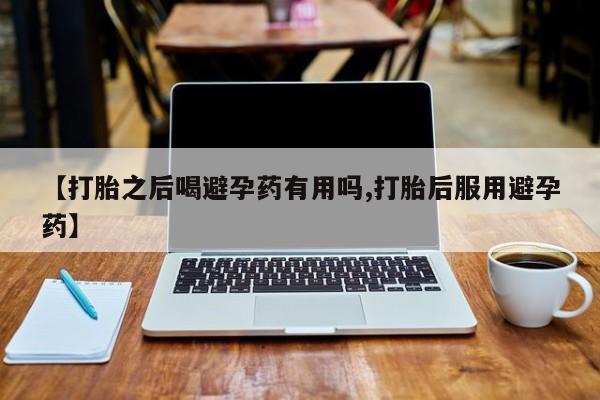 打胎药购买联系【打胎之后喝避孕药有用吗,打胎后服用避孕药】