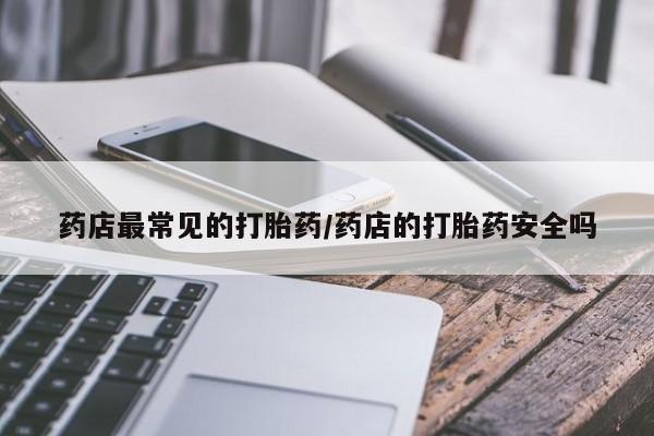 打胎药购买联系药店最常见的打胎药/药店的打胎药安全吗