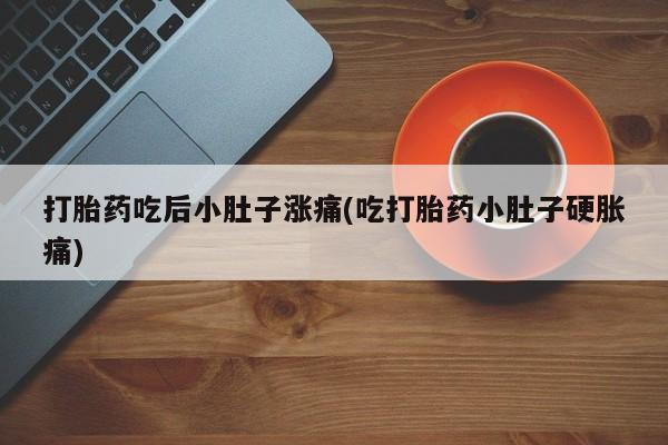 打胎药购买联系打胎药吃后小肚子涨痛(吃打胎药小肚子硬胀痛)