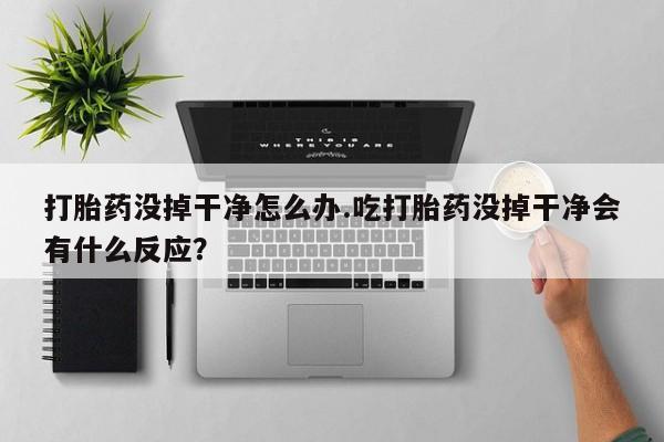 打胎药购买联系打胎药没掉干净怎么办.吃打胎药没掉干净会有什么反应？