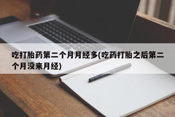 打胎药购买联系吃打胎药第二个月月经多(吃药打胎之后第二个月没来月经)