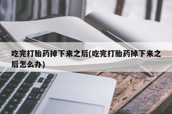 打胎药购买联系吃完打胎药掉下来之后(吃完打胎药掉下来之后怎么办)