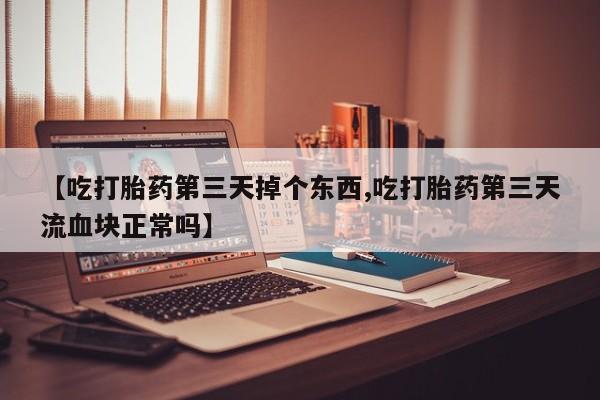 打胎药购买联系【吃打胎药第三天掉个东西,吃打胎药第三天流血块正常吗】
