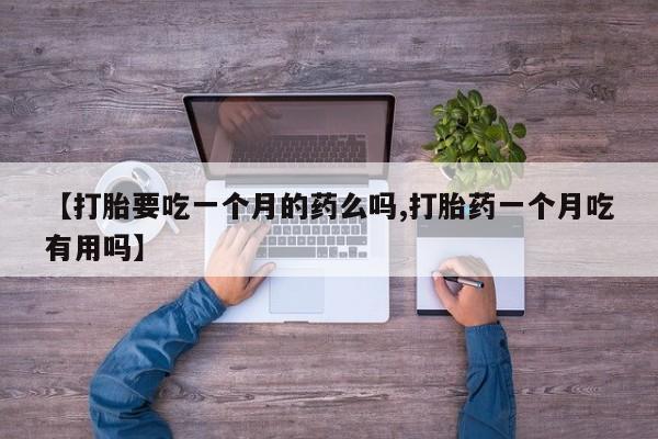 打胎药购买联系【打胎要吃一个月的药么吗,打胎药一个月吃有用吗】