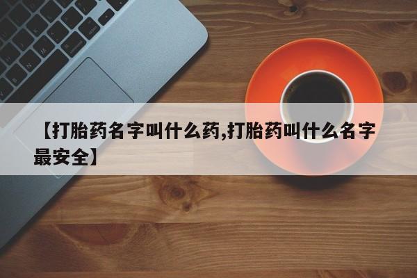 打胎药购买联系【打胎药名字叫什么药,打胎药叫什么名字 最安全】