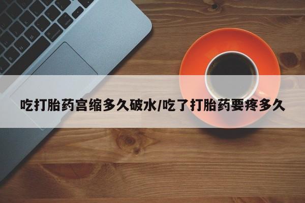 打胎药购买联系吃打胎药宫缩多久破水/吃了打胎药要疼多久