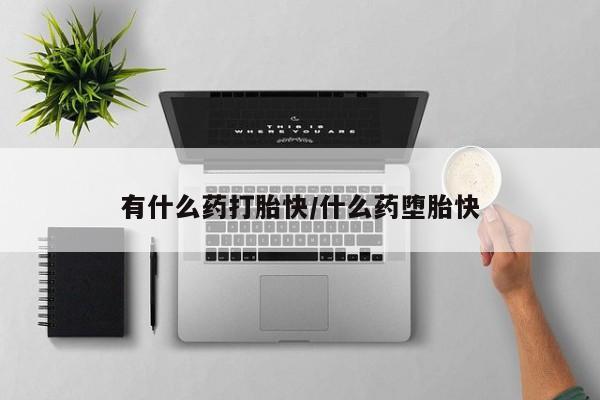 打胎药购买联系有什么药打胎快/什么药堕胎快