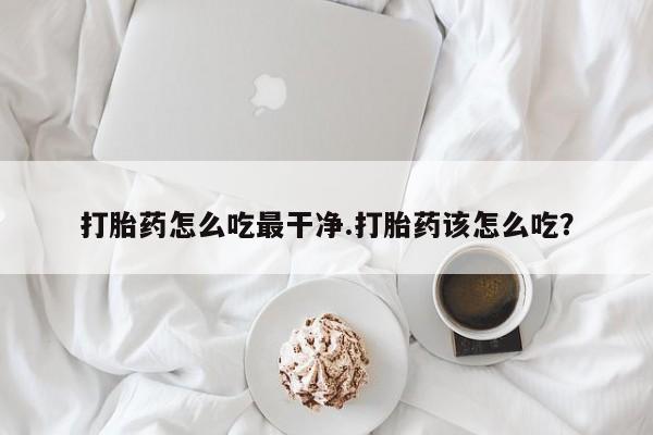 打胎药购买联系打胎药怎么吃最干净.打胎药该怎么吃？
