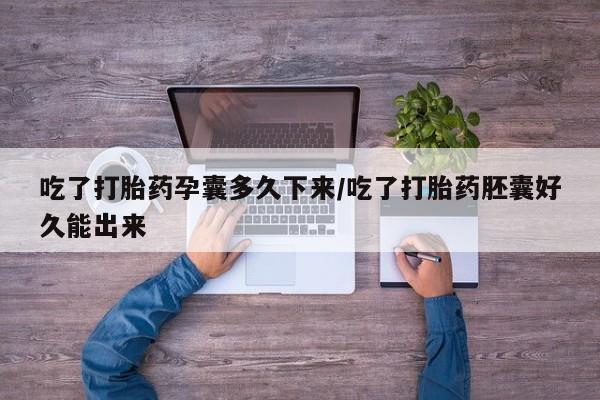打胎药购买联系吃了打胎药孕囊多久下来/吃了打胎药胚囊好久能出来