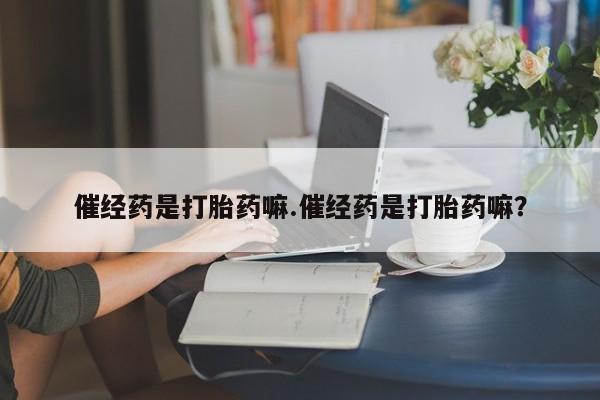 打胎药购买联系催经药是打胎药嘛.催经药是打胎药嘛？