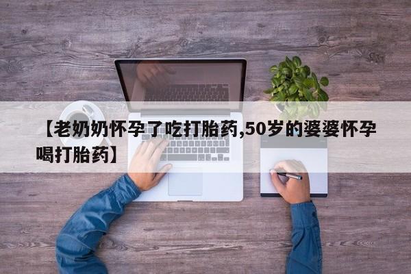 打胎药购买联系【老奶奶怀孕了吃打胎药,50岁的婆婆怀孕喝打胎药】