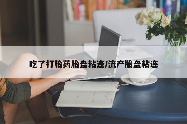 打胎药购买联系吃了打胎药胎盘粘连/流产胎盘粘连