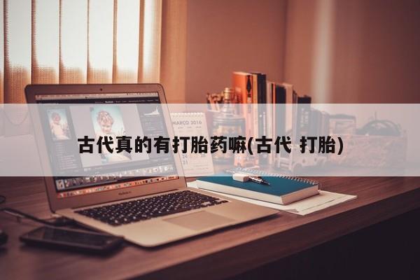 打胎药购买联系古代真的有打胎药嘛(古代 打胎)