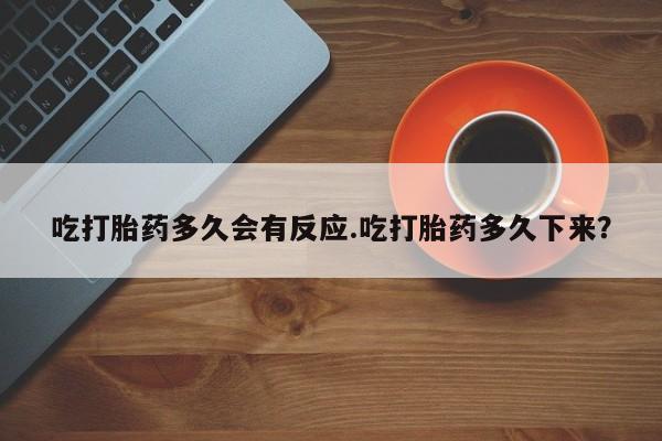 打胎药购买联系吃打胎药多久会有反应.吃打胎药多久下来？
