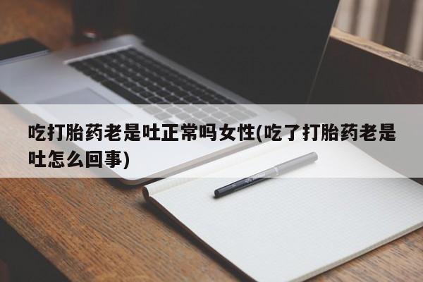 打胎药购买联系吃打胎药老是吐正常吗女性(吃了打胎药老是吐怎么回事)