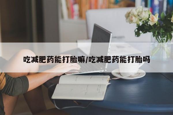 打胎药购买联系吃减肥药能打胎嘛/吃减肥药能打胎吗