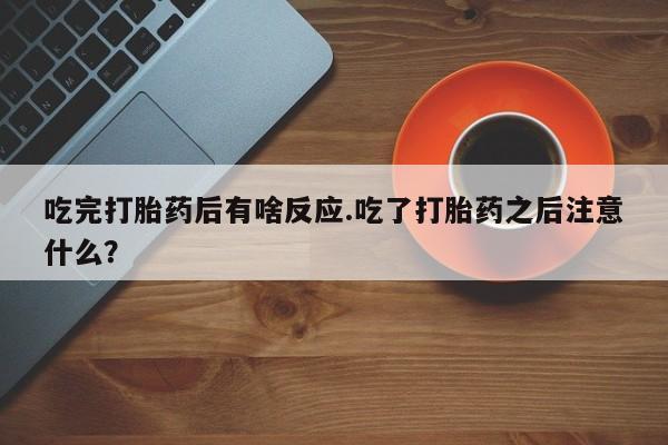 打胎药购买联系吃完打胎药后有啥反应.吃了打胎药之后注意什么？