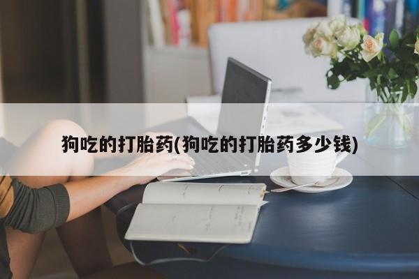 打胎药购买联系狗吃的打胎药(狗吃的打胎药多少钱)