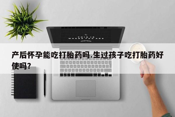 打胎药购买联系产后怀孕能吃打胎药吗.生过孩子吃打胎药好使吗？