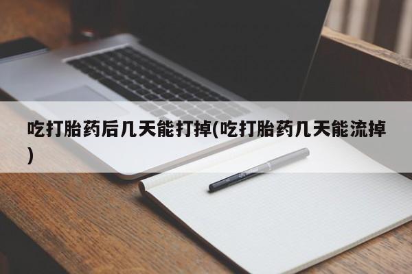 打胎药购买联系吃打胎药后几天能打掉(吃打胎药几天能流掉)