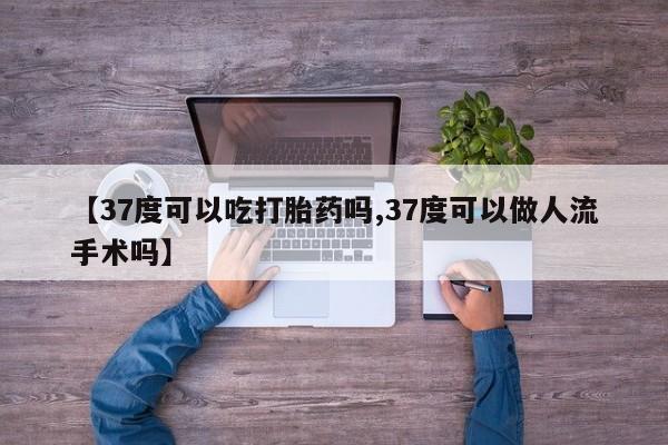 打胎药购买联系【37度可以吃打胎药吗,37度可以做人流手术吗】