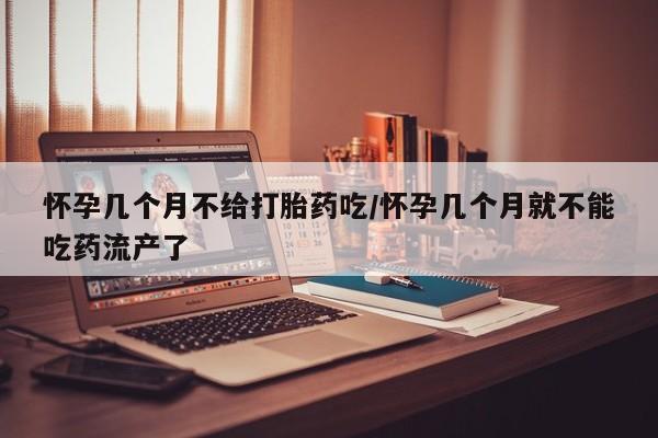 打胎药购买联系怀孕几个月不给打胎药吃/怀孕几个月就不能吃药流产了