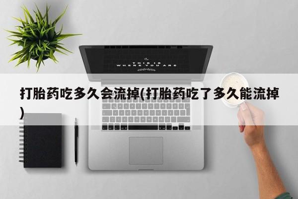 打胎药购买联系打胎药吃多久会流掉(打胎药吃了多久能流掉)