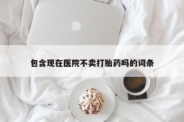 打胎药购买联系包含现在医院不卖打胎药吗的词条