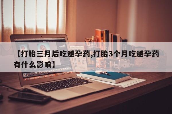 打胎药购买联系【打胎三月后吃避孕药,打胎3个月吃避孕药有什么影响】