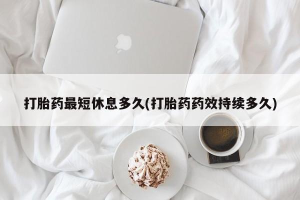 打胎药购买联系打胎药最短休息多久(打胎药药效持续多久)