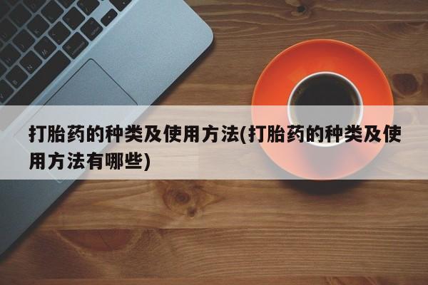 打胎药购买联系打胎药的种类及使用方法(打胎药的种类及使用方法有哪些)