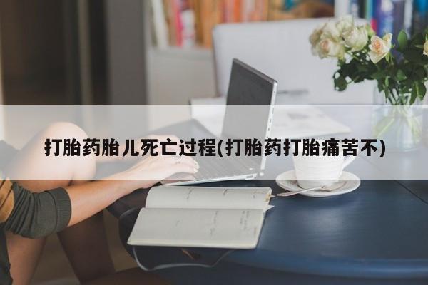 打胎药购买联系打胎药胎儿死亡过程(打胎药打胎痛苦不)