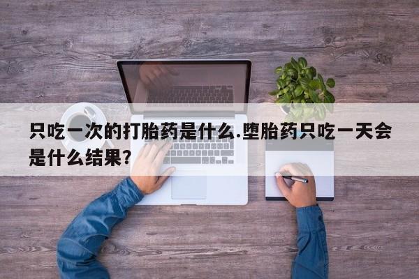 打胎药购买联系只吃一次的打胎药是什么.堕胎药只吃一天会是什么结果？
