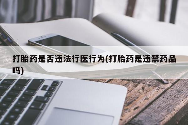 打胎药购买联系打胎药是否违法行医行为(打胎药是违禁药品吗)