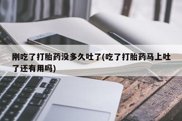 打胎药购买联系刚吃了打胎药没多久吐了(吃了打胎药马上吐了还有用吗)