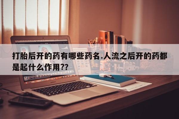 打胎药购买联系打胎后开的药有哪些药名.人流之后开的药都是起什么作用?？