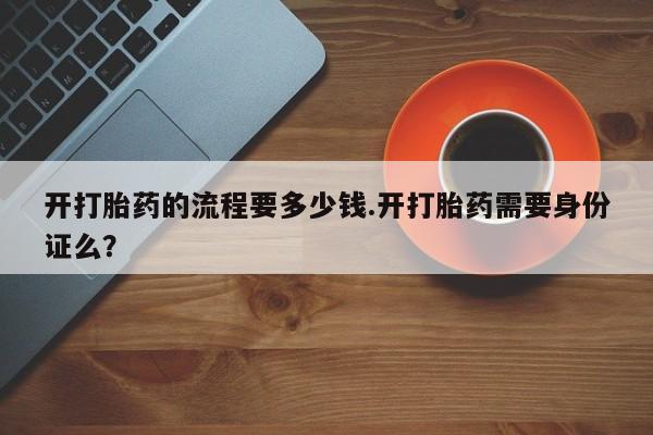 打胎药购买联系开打胎药的流程要多少钱.开打胎药需要身份证么？