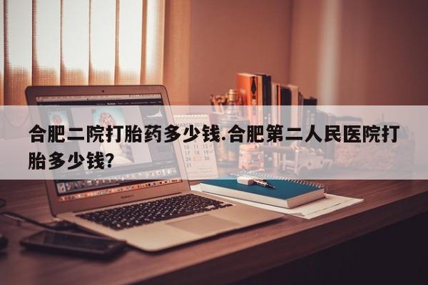 打胎药购买联系合肥二院打胎药多少钱.合肥第二人民医院打胎多少钱？