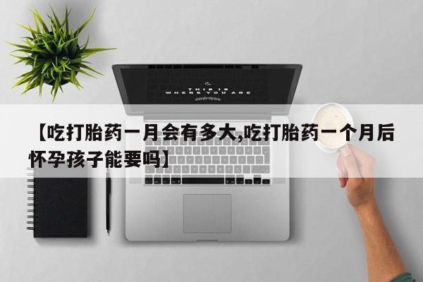打胎药购买联系【吃打胎药一月会有多大,吃打胎药一个月后怀孕孩子能要吗】