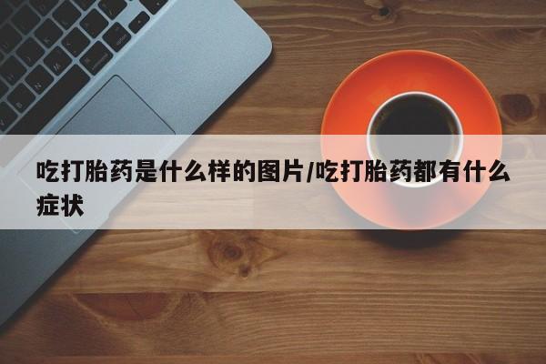 打胎药购买联系吃打胎药是什么样的图片/吃打胎药都有什么症状