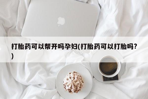 打胎药购买联系打胎药可以帮开吗孕妇(打胎药可以打胎吗?)