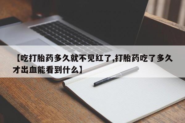打胎药购买联系【吃打胎药多久就不见红了,打胎药吃了多久才出血能看到什么】