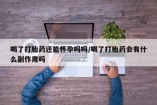打胎药购买联系喝了打胎药还能怀孕吗吗/喝了打胎药会有什么副作用吗