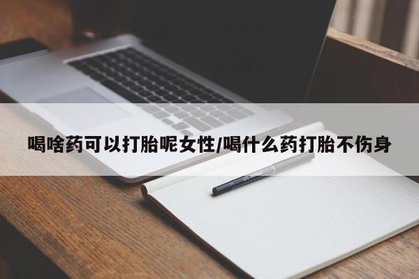 打胎药购买联系喝啥药可以打胎呢女性/喝什么药打胎不伤身