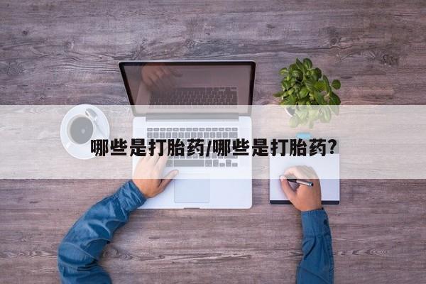 打胎药购买联系哪些是打胎药/哪些是打胎药?