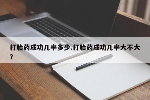 打胎药购买联系打胎药成功几率多少.打胎药成功几率大不大？